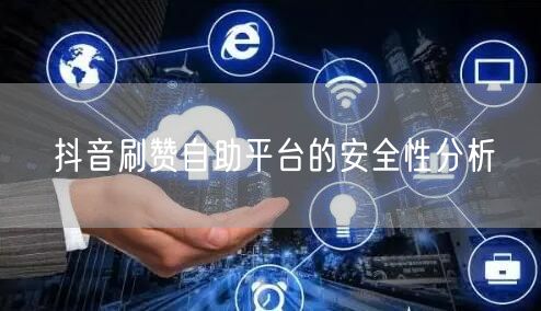 抖音刷赞自助平台的安全性分析