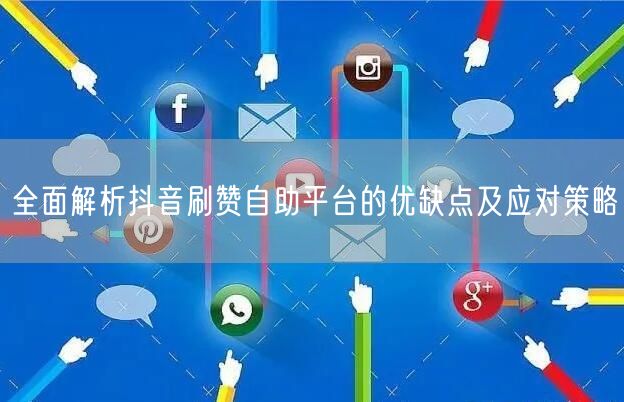 全面解析抖音刷赞自助平台的优缺点及应对策略