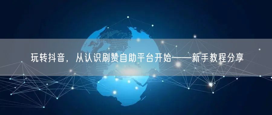 玩转抖音，从认识刷赞自助平台开始——新手教程分享