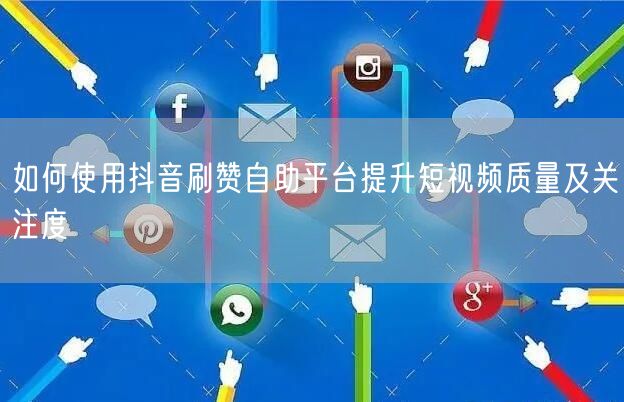 如何使用抖音刷赞自助平台提升短视频质量及关注度