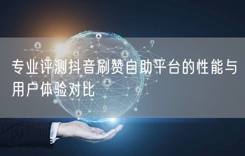 专业评测抖音刷赞自助平台的性能与用户体验对比