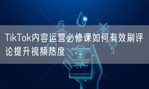 TikTok内容运营必修课如何有效刷评论提升视频热度