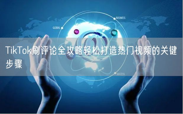 TikTok刷评论全攻略轻松打造热门视频的关键步骤