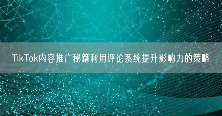 TikTok内容推广秘籍利用评论系统提升影响力的策略