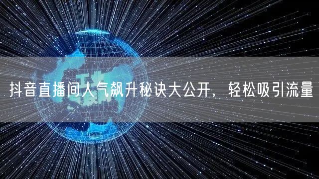 抖音直播间人气飙升秘诀大公开，轻松吸引流量