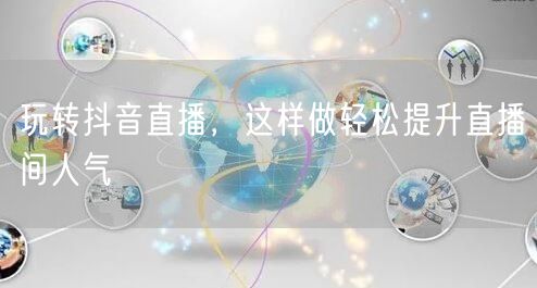 玩转抖音直播，这样做轻松提升直播间人气