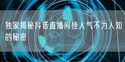 独家揭秘抖音直播间挂人气不为人知的秘密