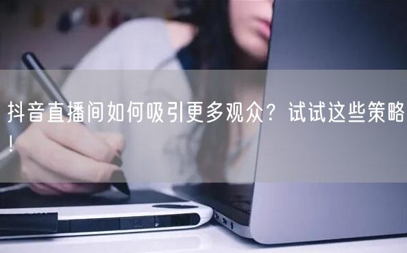抖音直播间如何吸引更多观众？试试这些策略！