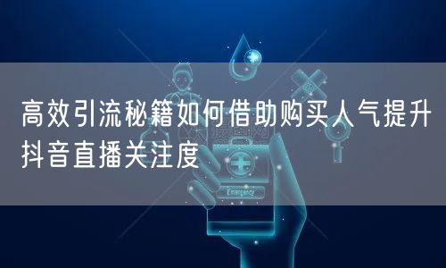 高效引流秘籍如何借助购买人气提升抖音直播关注度