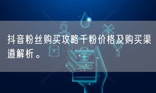 抖音粉丝购买攻略千粉价格及购买渠道解析。
