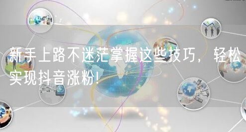 新手上路不迷茫掌握这些技巧，轻松实现抖音涨粉!