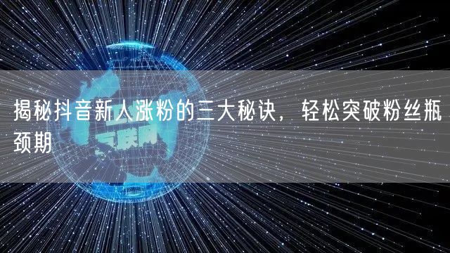 揭秘抖音新人涨粉的三大秘诀，轻松突破粉丝瓶颈期