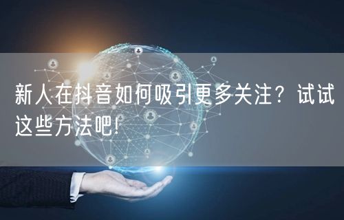 新人在抖音如何吸引更多关注？试试这些方法吧!
