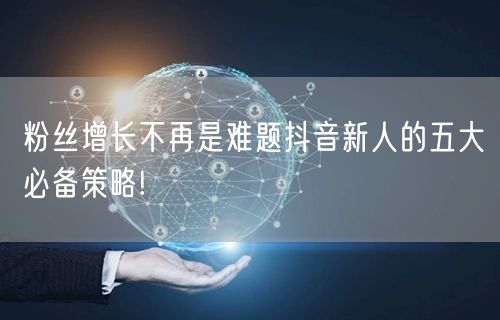 粉丝增长不再是难题抖音新人的五大必备策略!