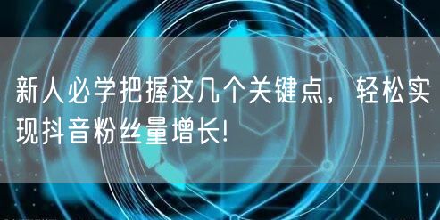 新人必学把握这几个关键点，轻松实现抖音粉丝量增长!
